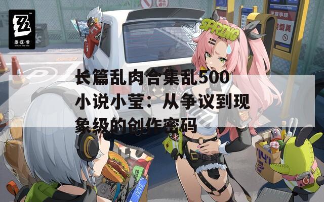 长篇乱肉合集乱500小说小莹：从争议到现象级的创作密码