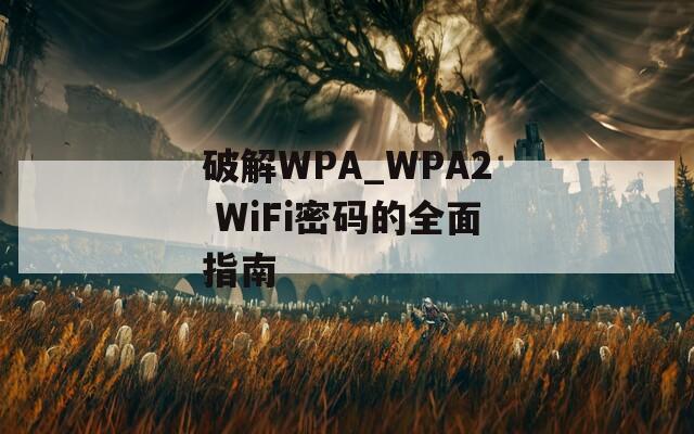 破解WPA_WPA2 WiFi密码的全面指南