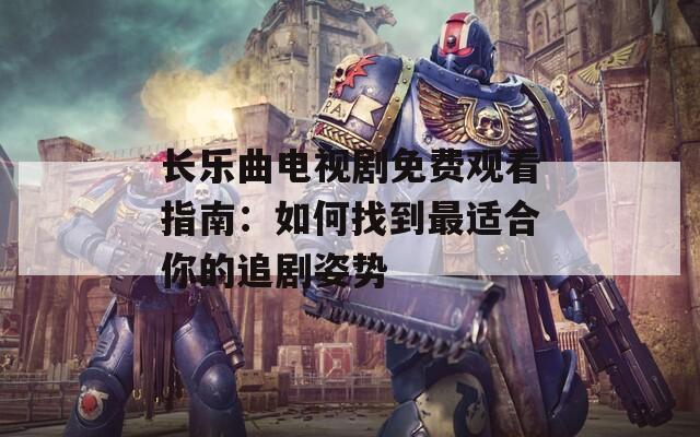 长乐曲电视剧免费观看指南：如何找到最适合你的追剧姿势