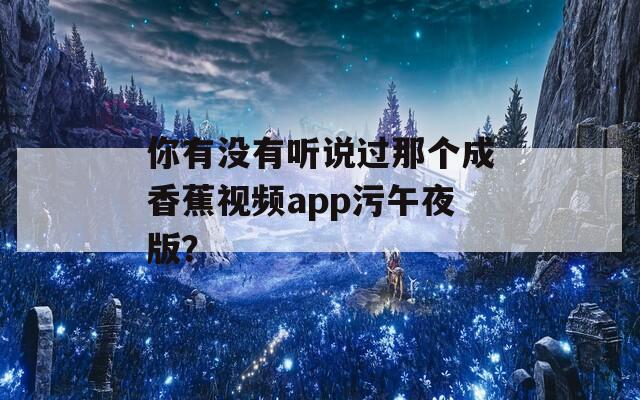 你有没有听说过那个成香蕉视频app污午夜版？