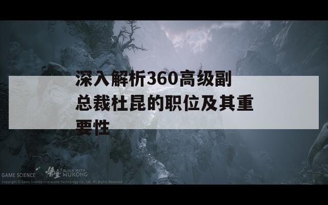 深入解析360高级副总裁杜昆的职位及其重要性