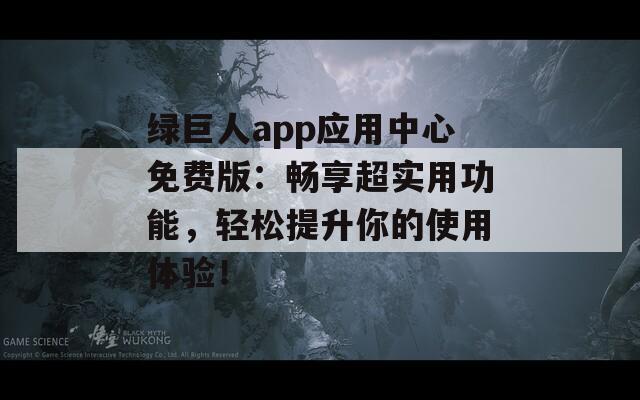 绿巨人app应用中心免费版：畅享超实用功能，轻松提升你的使用体验！