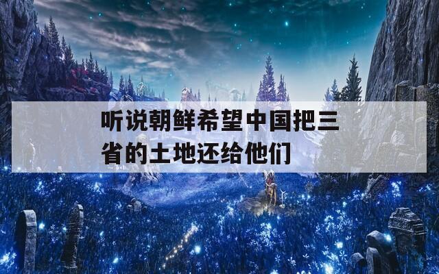 听说朝鲜希望中国把三省的土地还给他们