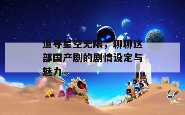 追寻星空无限，聊聊这部国产剧的剧情设定与魅力