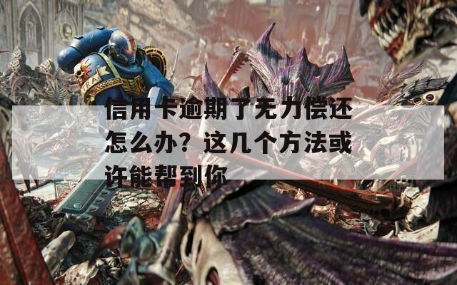 信用卡逾期了无力偿还怎么办？这几个方法或许能帮到你
