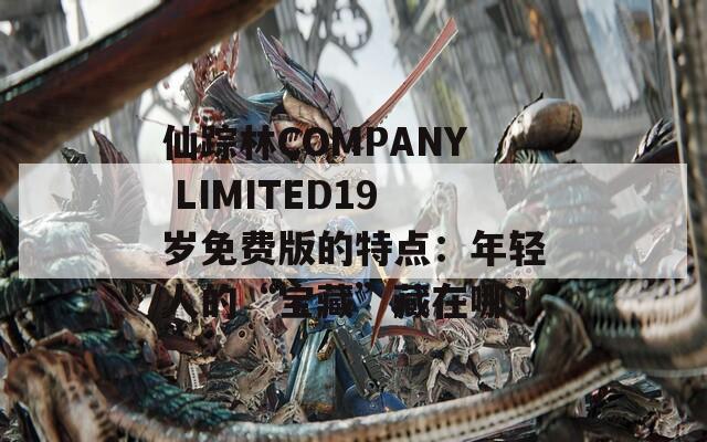 仙踪林COMPANY LIMITED19岁免费版的特点：年轻人的“宝藏”藏在哪？