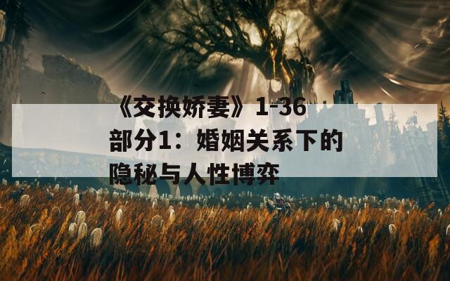 《交换娇妻》1-36部分1：婚姻关系下的隐秘与人性博弈