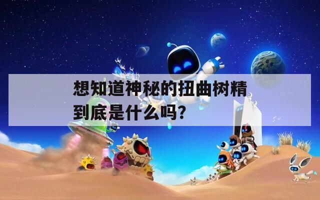 想知道神秘的扭曲树精到底是什么吗？