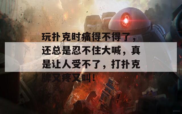 玩扑克时痛得不得了，还总是忍不住大喊，真是让人受不了，打扑克牌又疼又叫！