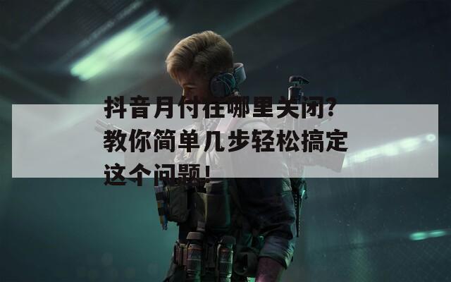 抖音月付在哪里关闭？教你简单几步轻松搞定这个问题！