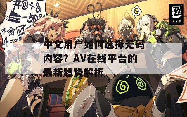 中文用户如何选择无码内容？AV在线平台的最新趋势解析
