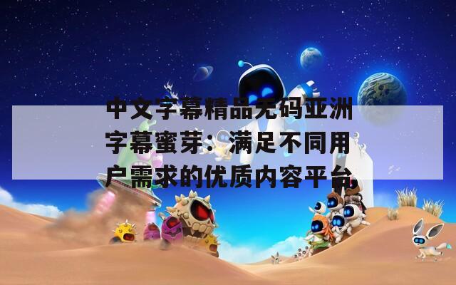 中文字幕精品无码亚洲字幕蜜芽：满足不同用户需求的优质内容平台