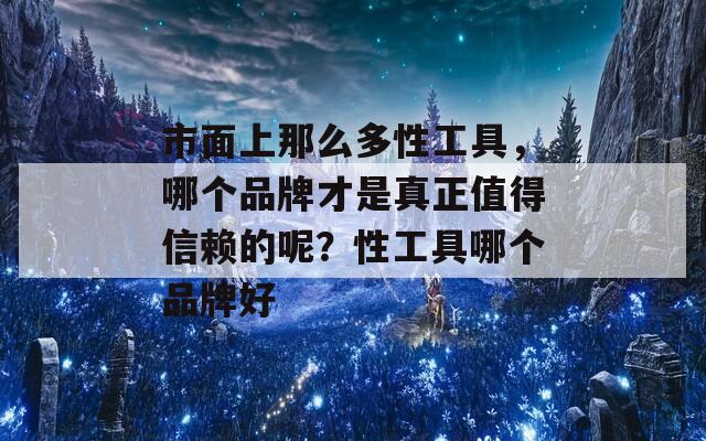 市面上那么多性工具，哪个品牌才是真正值得信赖的呢？性工具哪个品牌好