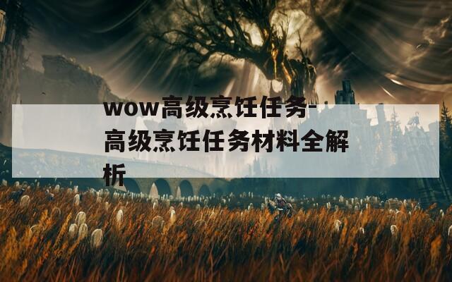 wow高级烹饪任务-高级烹饪任务材料全解析