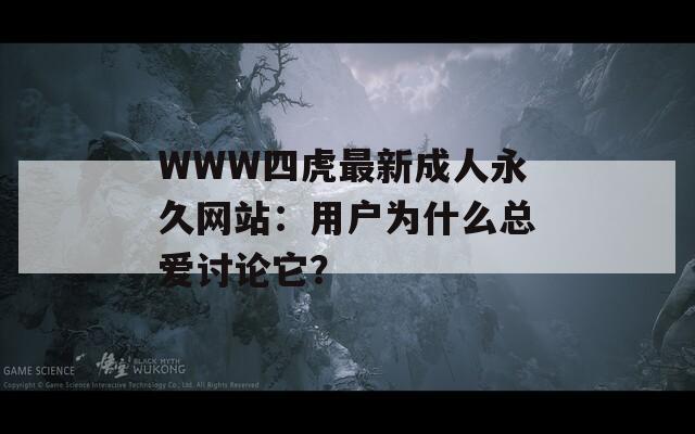 WWW四虎最新成人永久网站：用户为什么总爱讨论它？