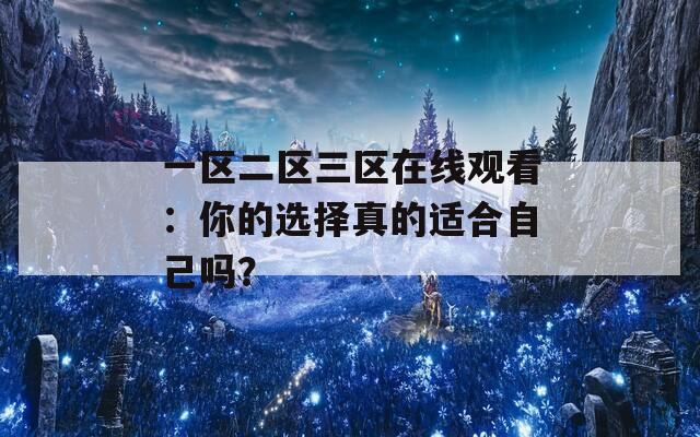 一区二区三区在线观看：你的选择真的适合自己吗？