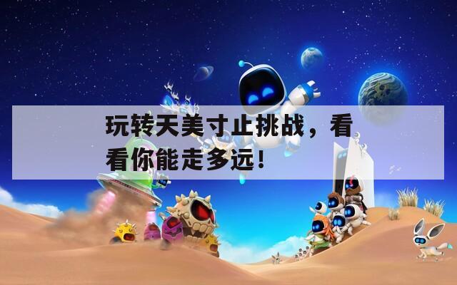 玩转天美寸止挑战，看看你能走多远！