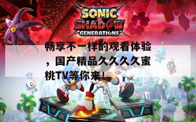 畅享不一样的观看体验，国产精品久久久久蜜桃TV等你来！