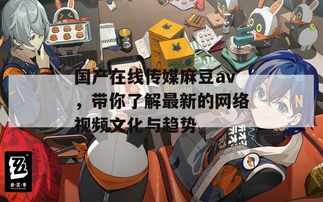国产在线传媒麻豆av，带你了解最新的网络视频文化与趋势