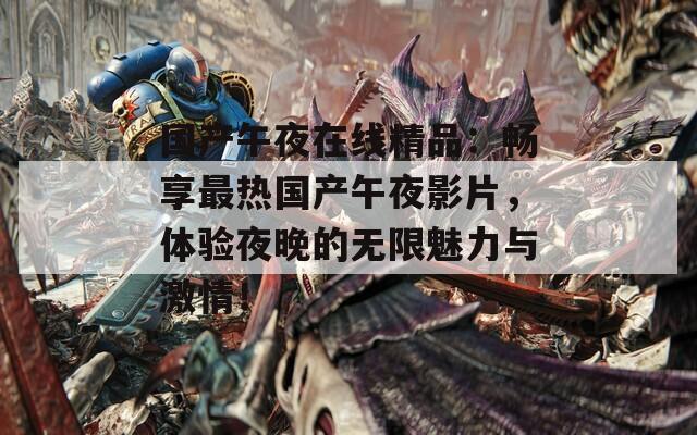 国产午夜在线精品：畅享最热国产午夜影片，体验夜晚的无限魅力与激情！