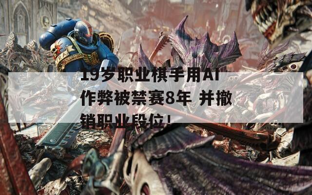 19岁职业棋手用AI作弊被禁赛8年 并撤销职业段位！