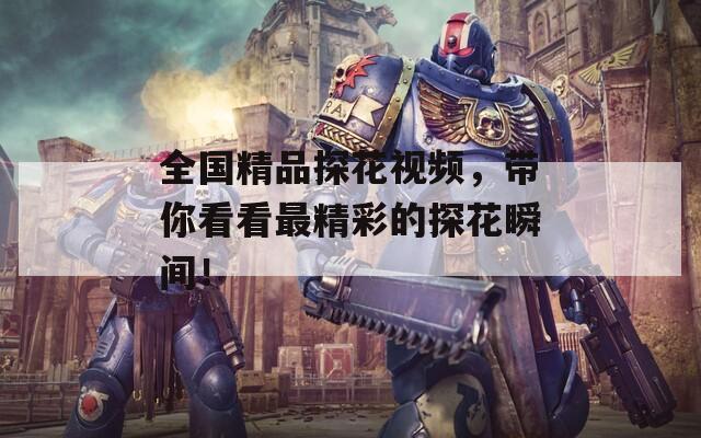 全国精品探花视频，带你看看最精彩的探花瞬间！