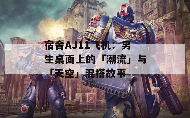 宿舍AJ11飞机：男生桌面上的「潮流」与「天空」混搭故事