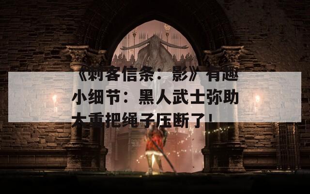 《刺客信条：影》有趣小细节：黑人武士弥助太重把绳子压断了！