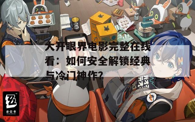 大开眼界电影完整在线看：如何安全解锁经典与冷门神作？