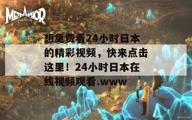 想免费看24小时日本的精彩视频，快来点击这里！24小时日本在线视频观看.www