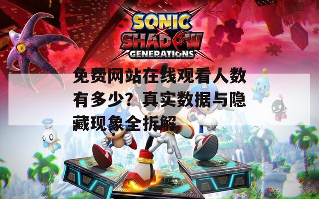 免费网站在线观看人数有多少？真实数据与隐藏现象全拆解