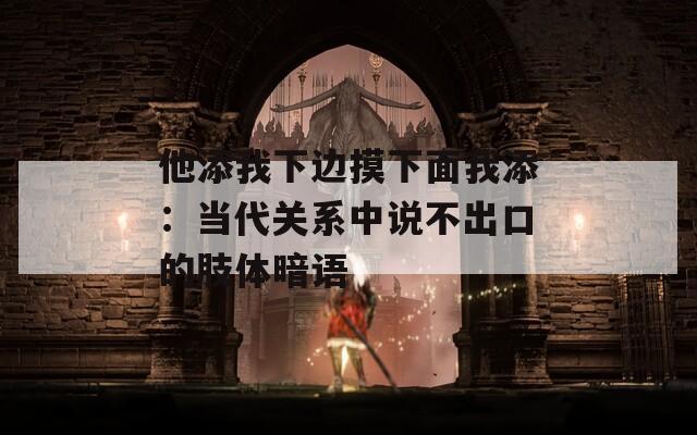 他添我下边摸下面我添：当代关系中说不出口的肢体暗语