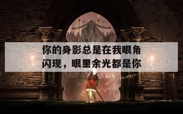 你的身影总是在我眼角闪现，眼里余光都是你