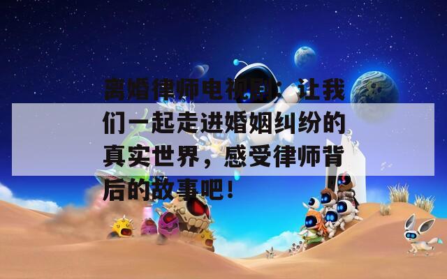 离婚律师电视剧：让我们一起走进婚姻纠纷的真实世界，感受律师背后的故事吧！