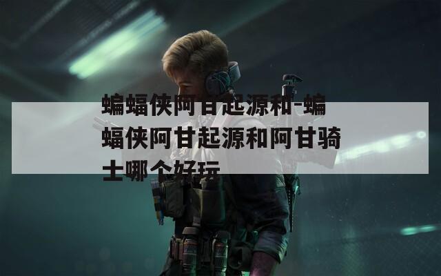 蝙蝠侠阿甘起源和-蝙蝠侠阿甘起源和阿甘骑士哪个好玩