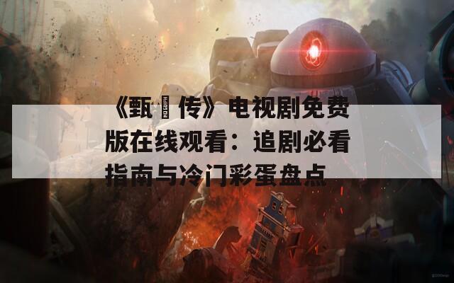 《甄嬛传》电视剧免费版在线观看：追剧必看指南与冷门彩蛋盘点