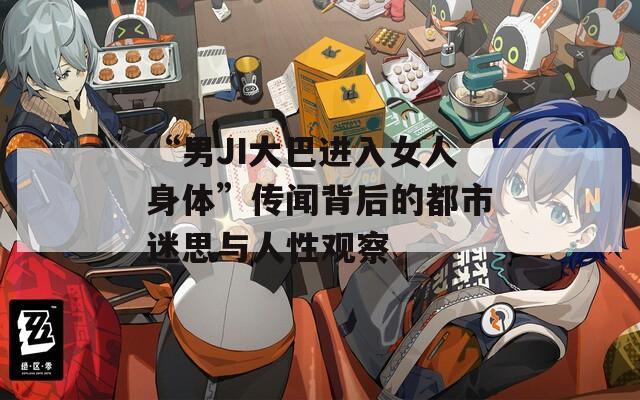 “男JI大巴进入女人身体”传闻背后的都市迷思与人性观察