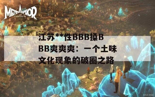江苏**性BBB搡BBB爽爽爽：一个土味文化现象的破圈之路