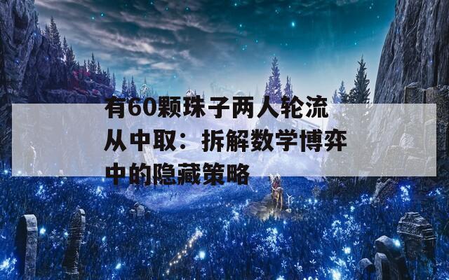 有60颗珠子两人轮流从中取：拆解数学博弈中的隐藏策略