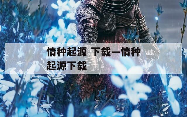 情种起源 下载—情种起源下载