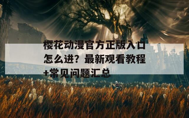 樱花动漫官方正版入口怎么进？最新观看教程+常见问题汇总