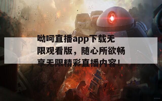 呦呵直播app下载无限观看版，随心所欲畅享无限精彩直播内容！