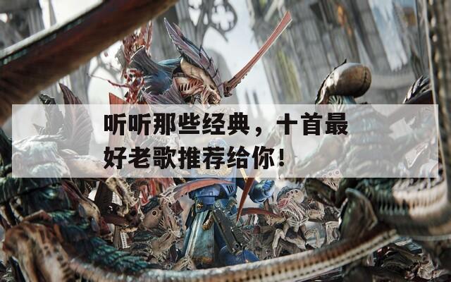 听听那些经典，十首最好老歌推荐给你！