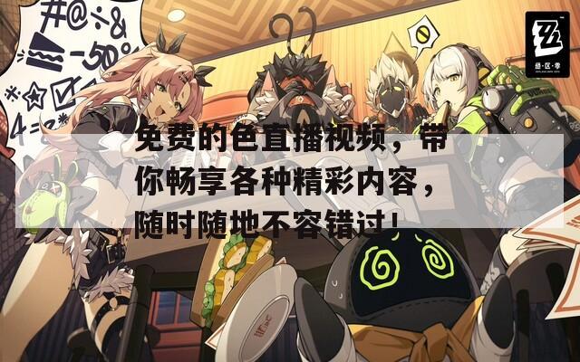 免费的色直播视频，带你畅享各种精彩内容，随时随地不容错过！