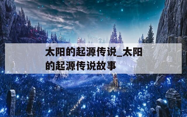 太阳的起源传说_太阳的起源传说故事