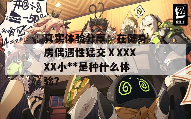 真实体验分享：在健身房偶遇性猛交ⅩXXXXX小**是种什么体验？