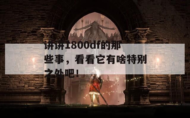 讲讲1800df的那些事，看看它有啥特别之处吧！