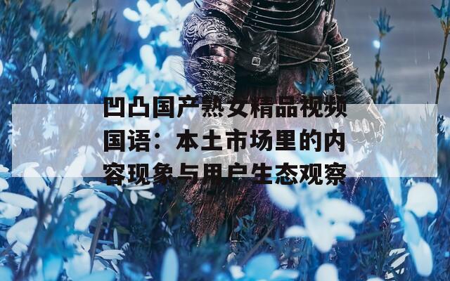 凹凸国产熟女精品视频国语：本土市场里的内容现象与用户生态观察