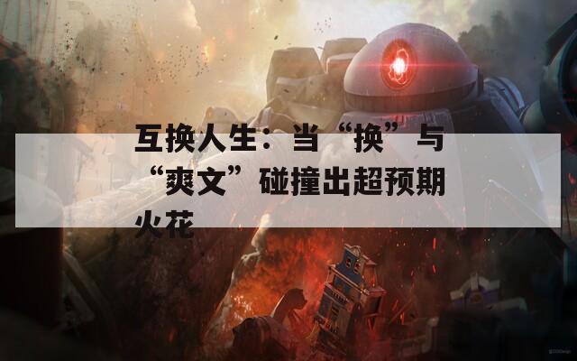 互换人生：当“换”与“爽文”碰撞出超预期火花