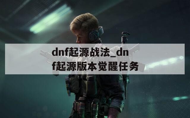 dnf起源战法_dnf起源版本觉醒任务